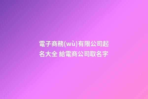 電子商務(wù)有限公司起名大全 給電商公司取名字-第1張-公司起名-玄機派
